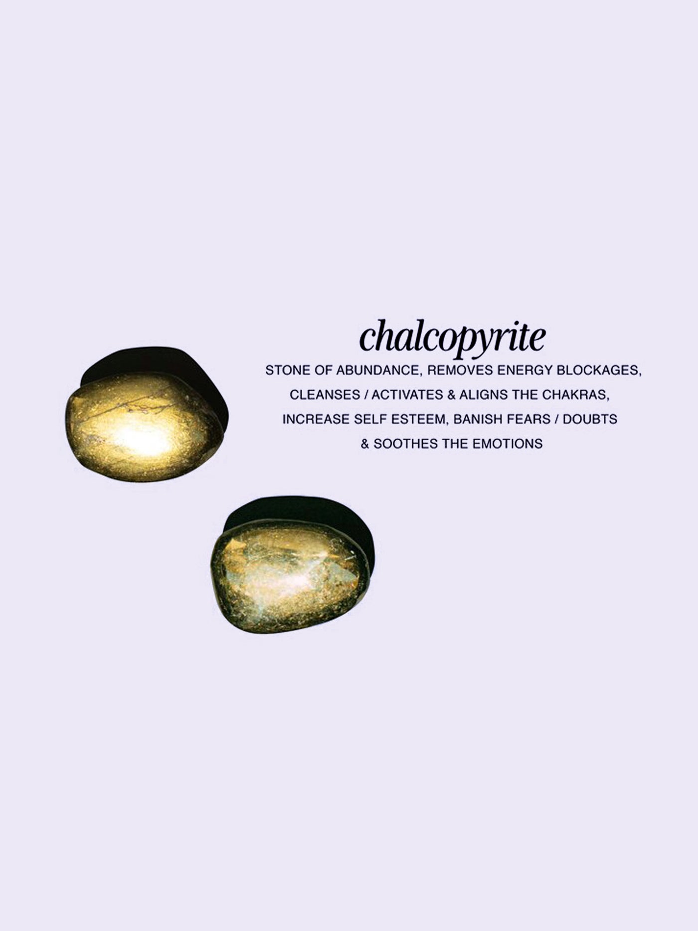 Chalcopyrite is a stone of abundance. It removes energy blockages, cleanses/activates and aligns the chakras, increases self esteem, banishes fears/doubts, and soothes the emotions.